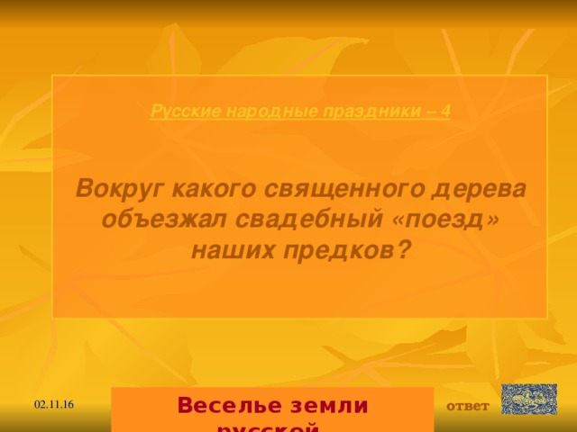 Русские народные праздники  – 4 Вокруг какого священного дерева объезжал свадебный «поезд» наших предков?   Веселье земли русской. ответ 02.11.16