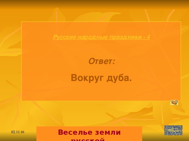 Русские народные праздники - 4  Ответ: Вокруг дуба.  Веселье земли русской. 02.11.16