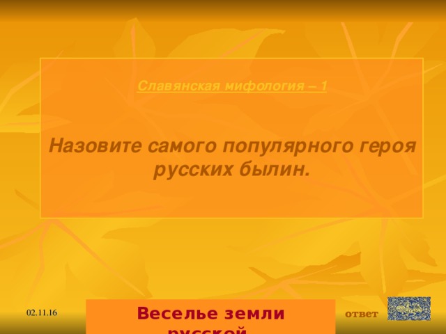 Славянская мифология  – 1 Назовите самого популярного героя русских былин.  Веселье земли русской. ответ 02.11.16