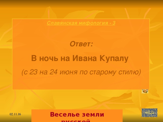 Славянская мифология - 3  Ответ: В ночь на Ивана Купалу  (с 23 на 24 июня по старому стилю)  Веселье земли русской. 02.11.16