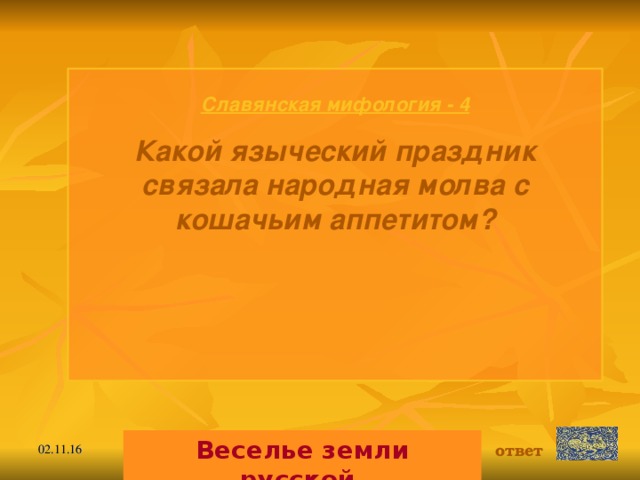 Славянская мифология - 4 Какой языческий праздник связала народная молва с кошачьим аппетитом?   Веселье земли русской. ответ 02.11.16