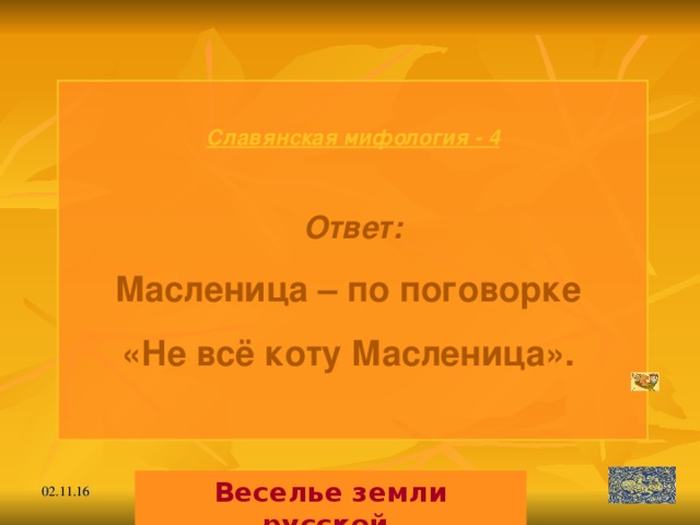 Славянская мифология - 4  Ответ: Масленица – по поговорке «Не всё коту Масленица».  Веселье земли русской. 02.11.16