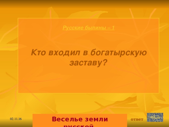 Русские былины – 1   Кто входил в богатырскую заставу?    Веселье земли русской. ответ 02.11.16