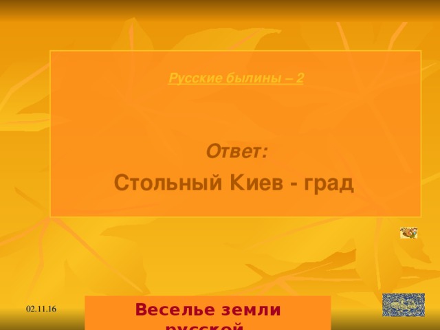 Русские былины – 2   Ответ: Стольный Киев - град  Веселье земли русской. 02.11.16