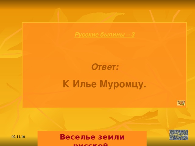 Русские былины – 3   Ответ: К Илье Муромцу.  Веселье земли русской. 02.11.16