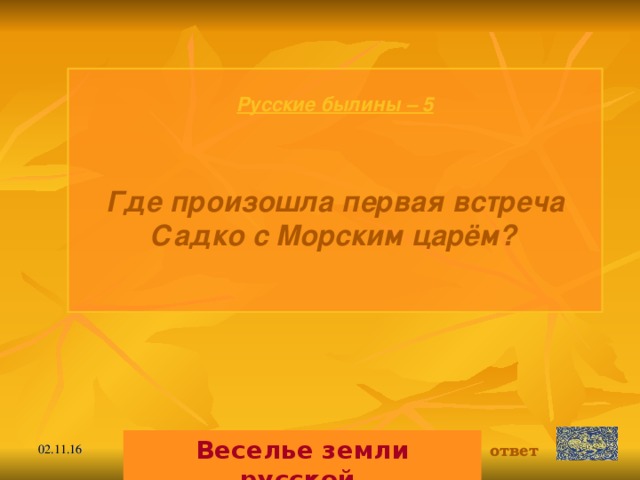 Русские былины – 5   Где произошла первая встреча Садко с Морским царём?   Веселье земли русской. ответ 02.11.16