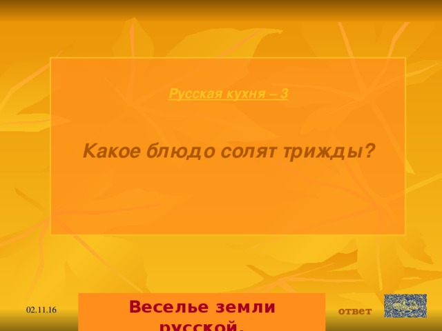 Русская кухня – 3  Какое блюдо солят трижды? Веселье земли русской. ответ 02.11.16