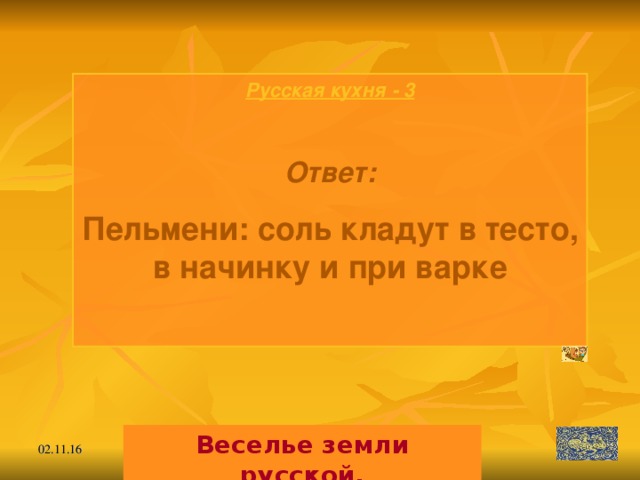 Русская кухня - 3  Ответ: Пельмени: соль кладут в тесто, в начинку и при варке  Веселье земли русской. 02.11.16