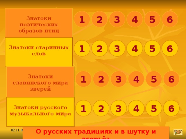 Знатоки поэтических образов птиц  3 2 4 5 6 1  Знатоки старинных слов  3 5 2 4 1 6  Знатоки славянского мира зверей  5 4 2 3 6 1  Знатоки русского музыкального мира  4 3 2 1 5 6 О русских традициях и в шутку и всерьёз 02.11.16