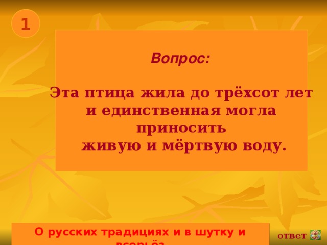 1 Вопрос:   Эта птица жила до трёхсот лет  и единственная могла приносить  живую и мёртвую воду. О русских традициях и в шутку и всерьёз 02.11.16 ответ