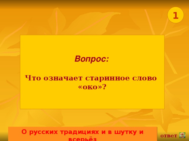 1 Вопрос:   Что означает старинное слово «око»? О русских традициях и в шутку и всерьёз 02.11.16 ответ