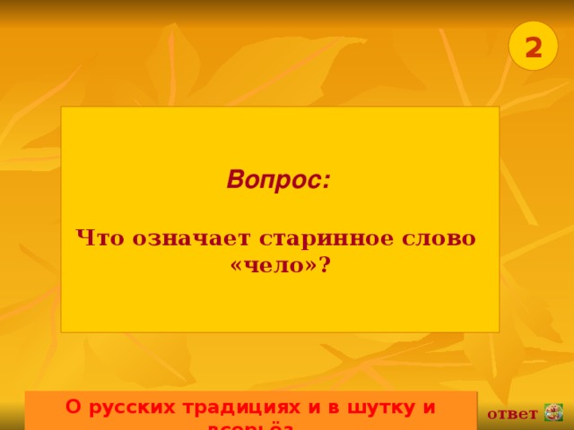 2 Вопрос:   Что означает старинное слово «чело»? О русских традициях и в шутку и всерьёз 02.11.16 ответ