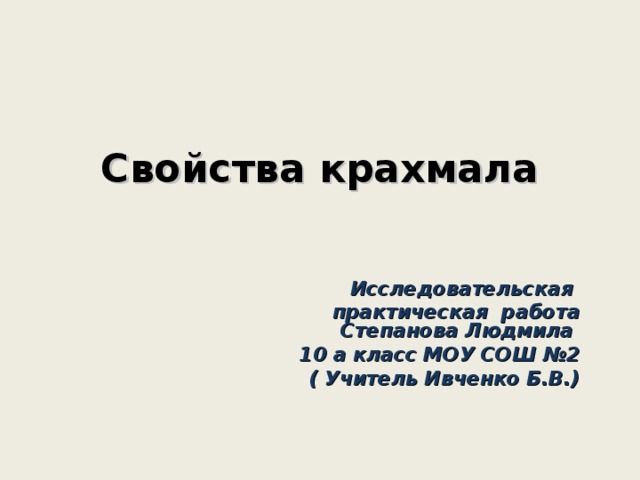 Свойства крахмала   Исследовательская практическая работа  Степанова Людмила 10 а класс МОУ СОШ №2 ( Учитель Ивченко Б.В.)