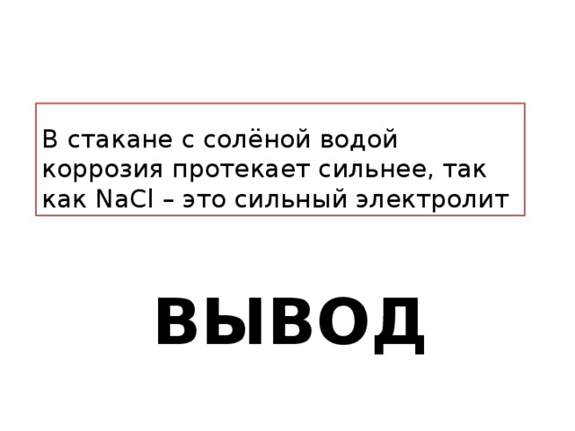 В стакане с солёной водой коррозия протекает сильнее, так как NaCl – это сильный электролит Вывод