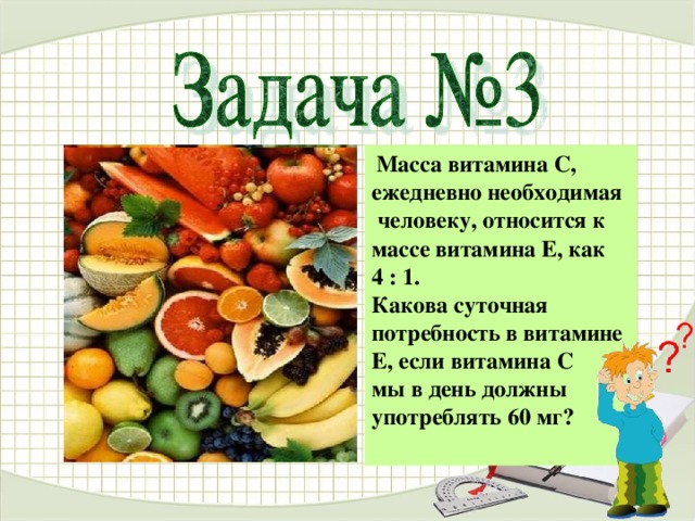 Масса витамина С, ежедневно необходимая  человеку, относится к массе витамина Е, как 4 : 1. Какова суточная потребность в витамине Е, если витамина С мы в день должны употреблять 60 мг?