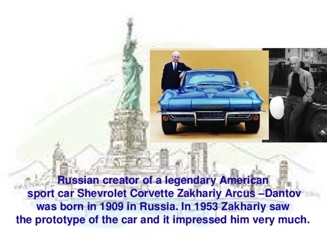 Russian creator of a legendary American  sport car Shevrolet Corvette Zakhariy Arcus –Dantov  was born in 1909 in Russia. In 1953 Zakhariy saw the prototype of the car and it impressed him very much.