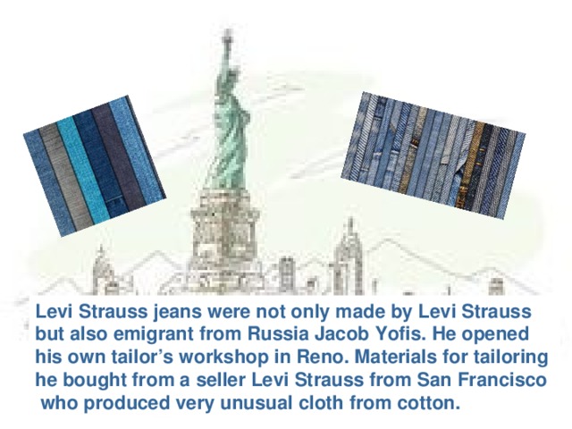 Levi Strauss jeans were not only made by Levi Strauss but also emigrant from Russia Jacob Yofis. He opened his own tailor’s workshop in Reno. Materials for tailoring he bought from a seller Levi Strauss from San Francisco  who produced very unusual cloth from cotton.