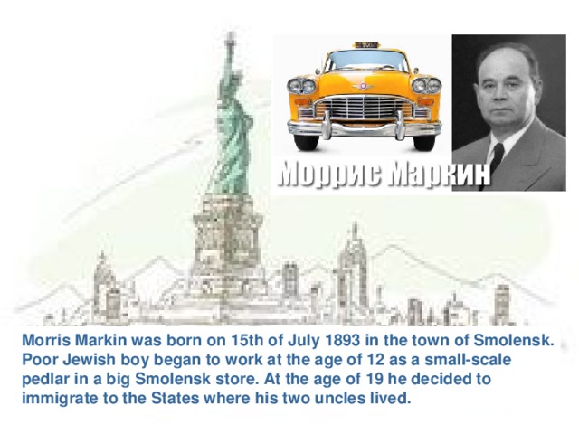 Morris Markin was born on 15th of July 1893 in the town of Smolensk. Poor Jewish boy began to work at the age of 12 as a small-scale pedlar in a big Smolensk store. At the age of 19 he decided to immigrate to the States where his two uncles lived.