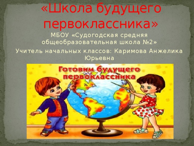 «Школа будущего первоклассника» МБОУ «Судогодская средняя общеобразовательная школа №2» Учитель начальных классов: Каримова Анжелика Юрьевна