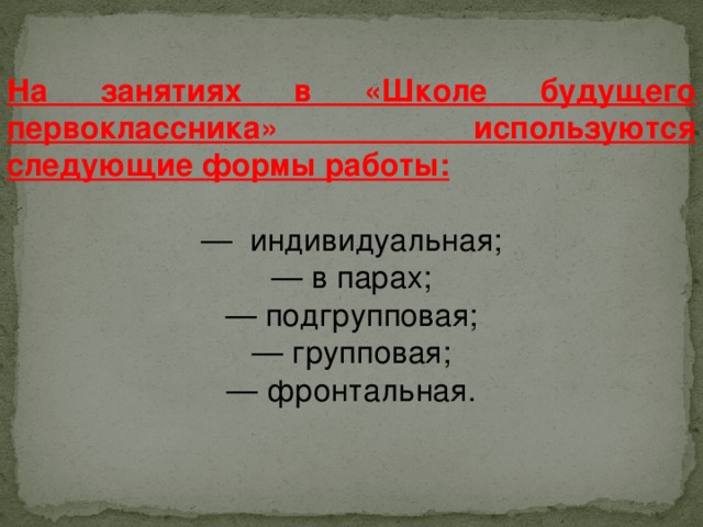 На занятиях в «Школе будущего первоклассника» используются следующие формы работы: — индивидуальная;  — в парах;  — подгрупповая;  — групповая;  — фронтальная.  