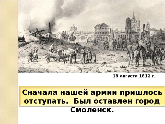 18 августа 1812 г. Сначала нашей армии пришлось отступать. Был оставлен город Смоленск.