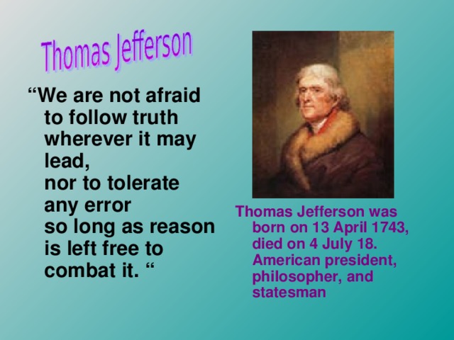“ We are not afraid to follow truth  wherever it may lead,  nor to tolerate any error  so long as reason is left free to combat it.  “ Thomas Jefferson was born on 13 April 1743, died on 4 July 18. American president, philosopher, and statesman