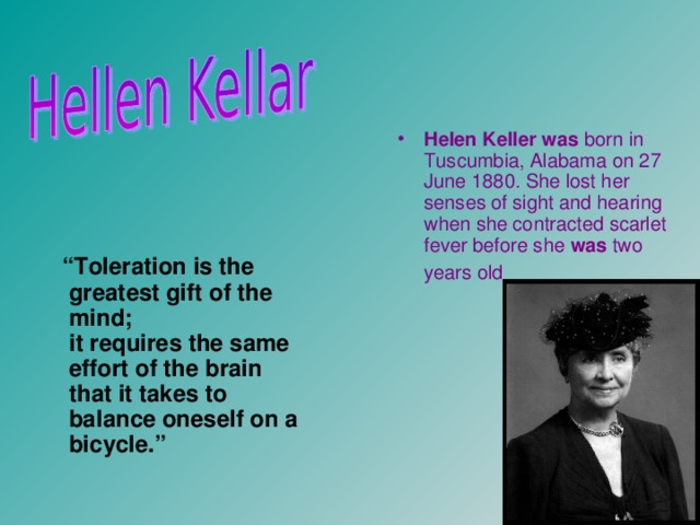Helen  Keller  was born in Tuscumbia, Alabama on 27 June 1880. She lost her senses of sight and hearing when she contracted scarlet fever before she was two years old