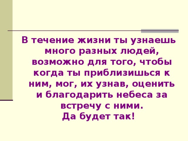 В течение жизни ты узнаешь много разных людей, возможно для того, чтобы когда ты приблизишься к ним, мог, их узнав, оценить и благодарить небеса за встречу с ними . Да будет так!