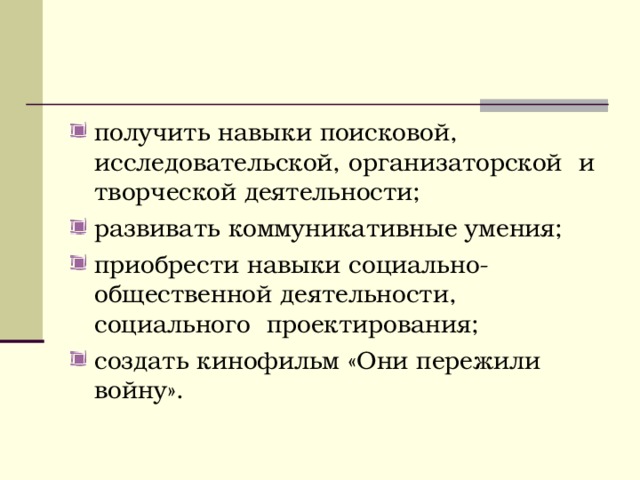 получить навыки поисковой, исследовательской, организаторской и творческой деятельности; развивать коммуникативные умения; приобрести навыки социально-общественной деятельности, социального проектирования; создать кинофильм «Они пережили войну».