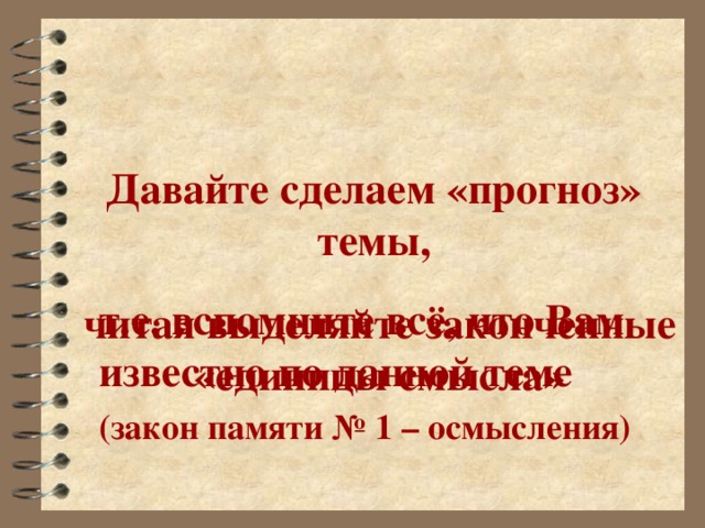 Давайте сделаем «прогноз» темы, т.е. вспомните всё, что Вам известно по данной теме (закон памяти № 1 – осмысления) читая выделяйте законченные «единицы смысла»