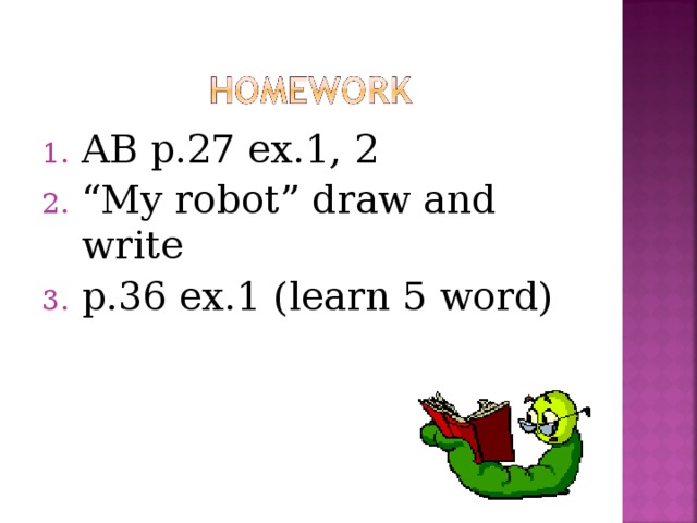 AB p.27 ex.1, 2 “ My robot” draw and write p.36 ex.1 (learn 5 word)