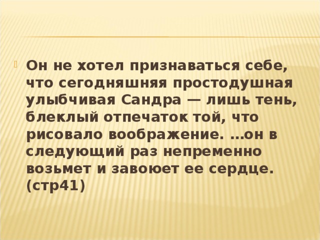 Он не хотел признаваться себе, что сегодняшняя простодушная улыбчивая Сандра — лишь тень, блеклый отпечаток той, что рисовало воображение. …он в следующий раз непременно возьмет и завоюет ее сердце. (стр41)