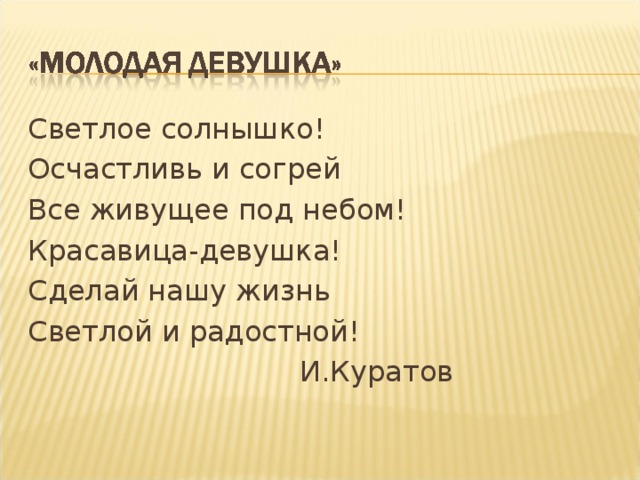 Светлое солнышко! Осчастливь и согрей Все живущее под небом! Красавица-девушка! Сделай нашу жизнь Светлой и радостной!  И.Куратов