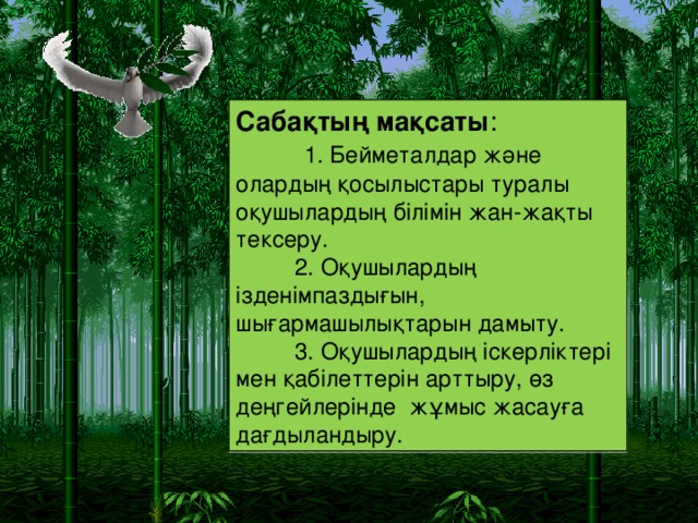 Сабақтың мақсаты :  1. Бейметалдар және олардың қосылыстары туралы оқушылардың білімін жан-жақты тексеру.  2. Оқушылардың ізденімпаздығын, шығармашылықтарын дамыту.  3. Оқушылардың іскерліктері мен қабілеттерін арттыру, өз деңгейлерінде жұмыс жасауға дағдыландыру.