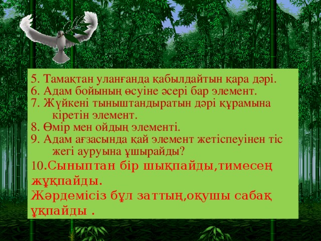 5. Тамақтан уланғанда қабылдайтын қара дәрі. 6. Адам бойының өсуіне әсері бар элемент. 7. Жүйкені тыныштандыратын дәрі құрамына кіретін элемент. 8. Өмір мен ойдың элементі. 9. Адам ағзасында қай элемент жетіспеуінен тіс жегі ауруына ұшырайды? 10 .Сыныптан бір шықпайды,тимесең жұқпайды. Жәрдемісіз бұл заттың,оқушы сабақ ұқпайды .