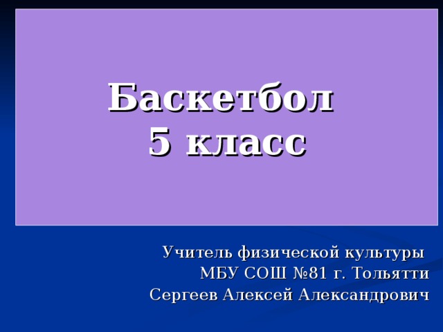 Баскетбол  5 класс Учитель физической культуры МБУ СОШ №81 г. Тольятти Сергеев Алексей Александрович