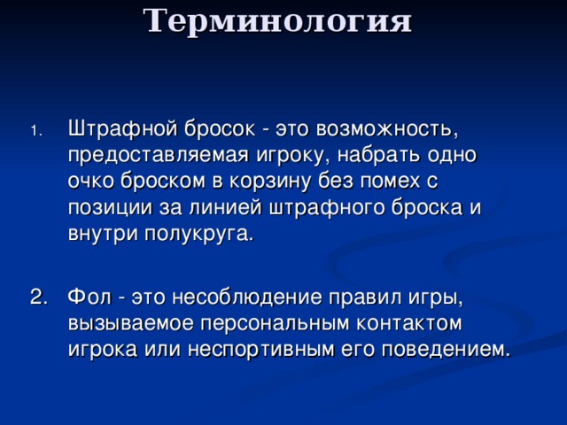 Терминология   Штрафной бросок - это возможность, предоставляемая игроку, набрать одно очко броском в корзину без помех с позиции за линией штрафного броска и внутри полукруга. 2. Фол - это несоблюдение правил игры, вызываемое персональным контактом игрока или неспортивным его поведением.