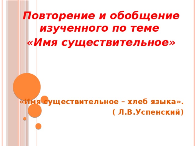 Повторение и обобщение изученного по теме «Имя существительное»       «Имя существительное – хлеб языка».  ( Л.В.Успенский)