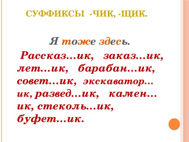 Суффиксы -чик, -щик.   Я т о ж е зд е с ь.  Рассказ…ик, заказ…ик, лет…ик, барабан…ик, совет…ик, экскаватор…ик, развед…ик, камен…ик, стеколь…ик, буфет…ик.