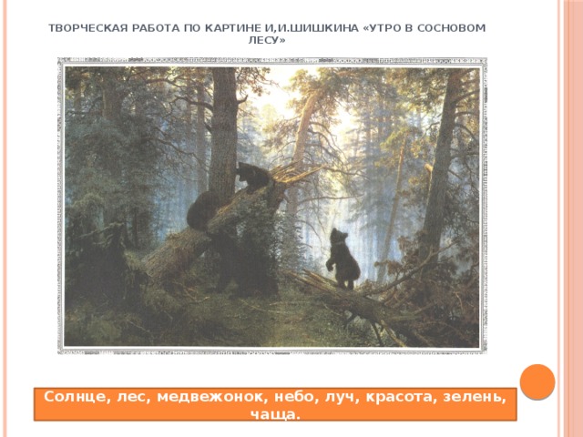Творческая работа по картине И,И.Шишкина «Утро в сосновом лесу» Солнце, лес, медвежонок, небо, луч, красота, зелень, чаща.