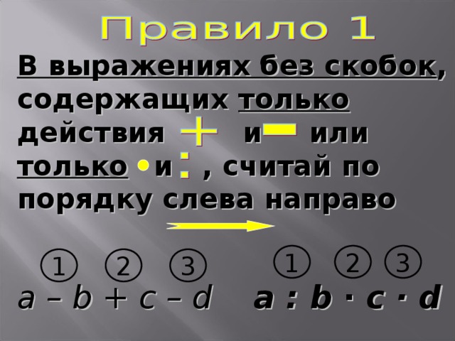В выражениях без скобок , содержащих только действия и  или только  и , считай по порядку слева направо 1 3 2 1 2 3 a – b + c – d a : b ∙ c · d