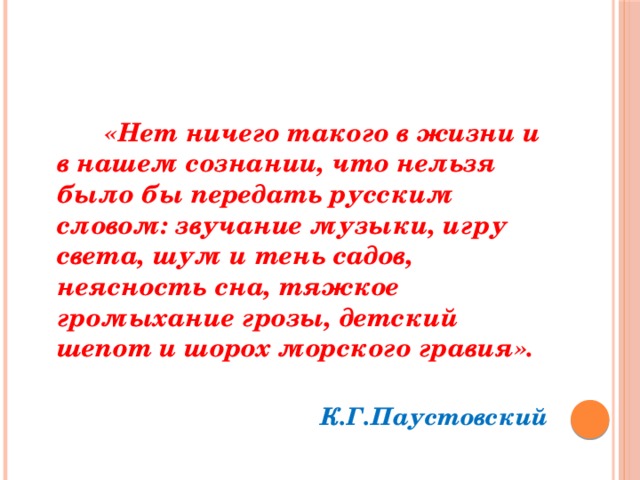 «Нет ничего такого в жизни и в нашем сознании, что нельзя было бы передать русским словом: звучание музыки, игру света, шум и тень садов, неясность сна, тяжкое громыхание грозы, детский шепот и шорох морского гравия».  К.Г.Паустовский