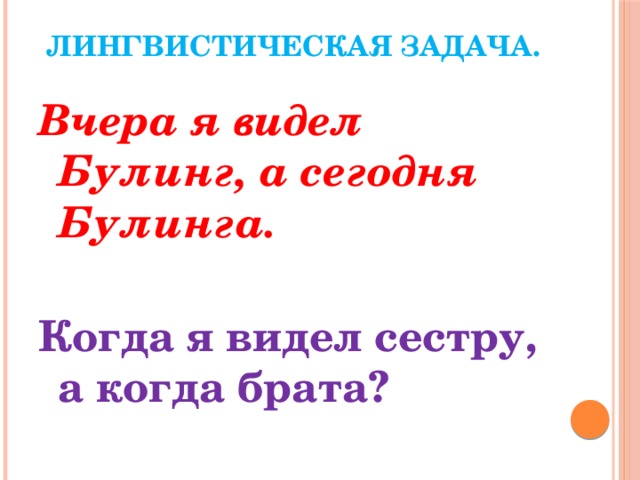 Лингвистическая задача.   Вчера я видел Булинг, а сегодня Булинга.  Когда я видел сестру, а когда брата?