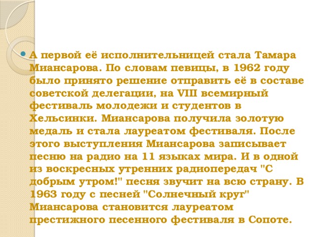 А первой её исполнительницей стала Тамара Миансарова. По словам певицы, в 1962 году было принято решение отправить её в составе советской делегации, на VIII всемирный фестиваль молодежи и студентов в Хельсинки. Миансарова получила золотую медаль и стала лауреатом фестиваля. После этого выступления Миансарова записывает песню на радио на 11 языках мира. И в одной из воскресных утренних радиопередач 