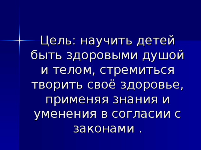 Цель: научить детей быть здоровыми душой и телом, стремиться творить своё здоровье, применяя знания и уменения в согласии с законами .