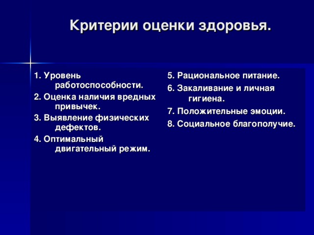 Критерии оценки здоровья. 5. Рациональное питание. 6. Закаливание и личная гигиена. 7. Положительные эмоции. 8. Социальное благополучие. 1. Уровень работоспособности. 2. Оценка наличия вредных привычек. 3. Выявление физических дефектов. 4. Оптимальный двигательный режим.