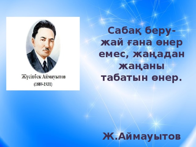 Сабақ беру- жай ғана өнер емес, жаңадан жаңаны табатын өнер.    Ж.Аймауытов