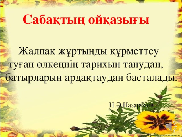 Сабақтың ойқазығы   Жалпақ жұртыңды құрметтеу  туған өлкеңнің тарихын танудан, батырларын ардақтаудан басталады.  Н.Ә.Назарбаев