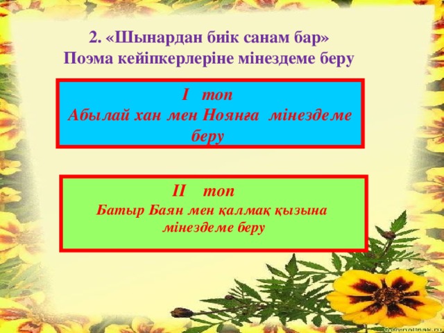 2. «Шынардан биік санам бар» Поэма кейіпкерлеріне мінездеме беру I топ Абылай хан мен Ноянға мінездеме беру II топ  Батыр Баян мен қалмақ қызына мінездеме беру