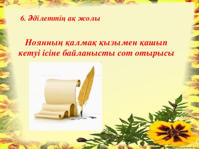 6. Әділеттің ақ жолы  Ноянның қалмақ қызымен қашып кетуі ісіне байланысты сот отырысы